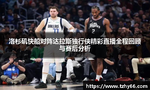 洛杉矶快船对阵达拉斯独行侠精彩直播全程回顾与赛后分析